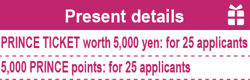 Present details PRINCE TICKET worth 5,000 yen: for 25 applicants 5,000 PRINCE points: for 25 applicants