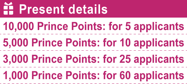 Present details 10,000 Prince Points: for 5 applicants 5,000 Prince Points: for 10 applicants 3,000 Prince Points: for 25 applicants 1,000 Prince Points: for 60 applicants